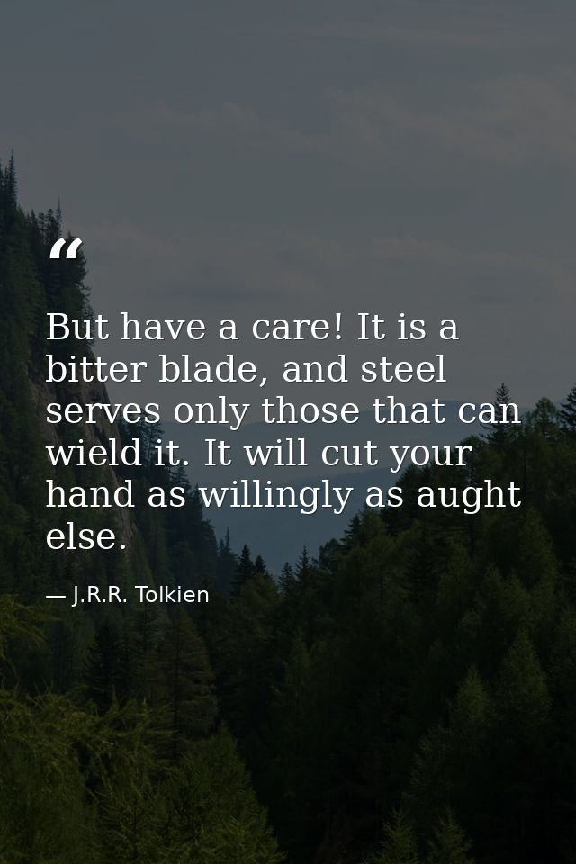But have a care! It is a bitter blade, and steel serves only those that can wield it. It will cut your hand as willingly — J.R.R. Tolkien
