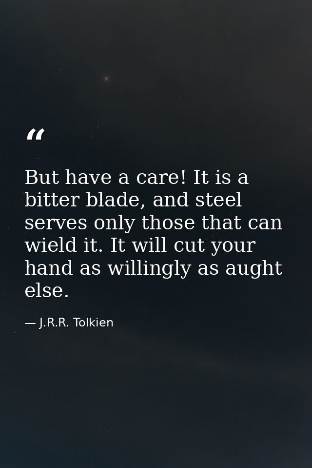 But have a care! It is a bitter blade, and steel serves only those that can wield it. It will cut your hand as willingly — J.R.R. Tolkien