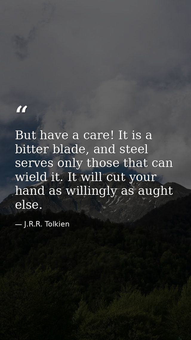 But have a care! It is a bitter blade, and steel serves only those that can wield it. It will cut your hand as willingly — J.R.R. Tolkien