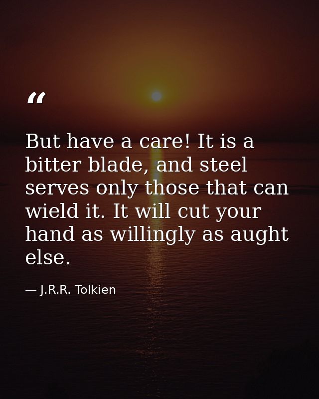 But have a care! It is a bitter blade, and steel serves only those that can wield it. It will cut your hand as willingly — J.R.R. Tolkien