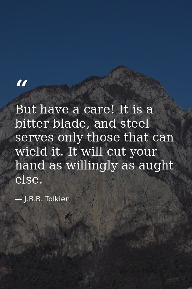 But have a care! It is a bitter blade, and steel serves only those that can wield it. It will cut your hand as willingly — J.R.R. Tolkien