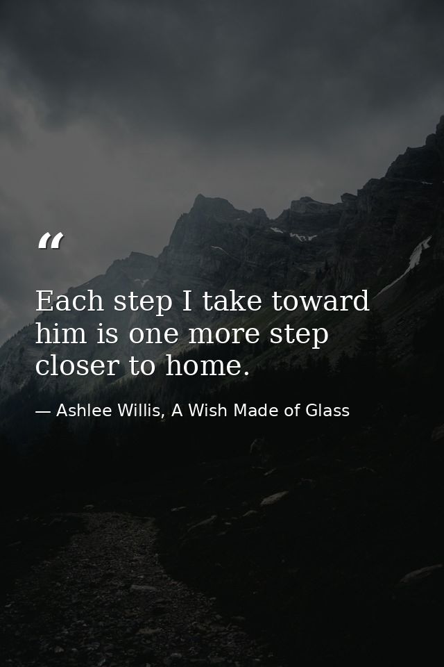 Each step I take toward him is one more step closer to home. — Ashlee Willis, A Wish Made of Glass