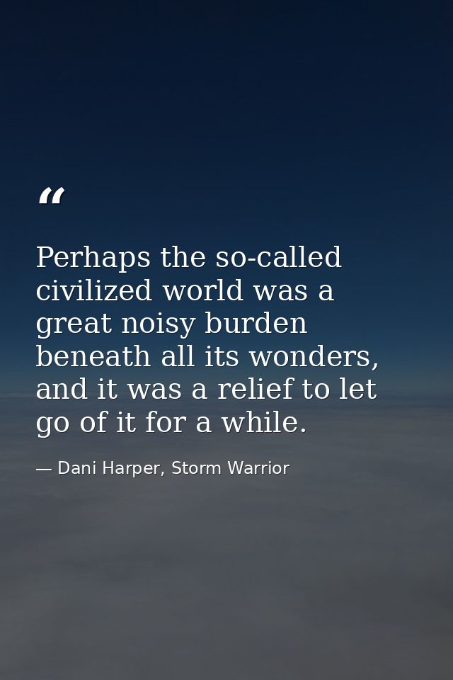 Perhaps the so-called civilized world was a great noisy burden beneath all its wonders, and it was a relief to let go of — Dani Harper, Storm Warrior
