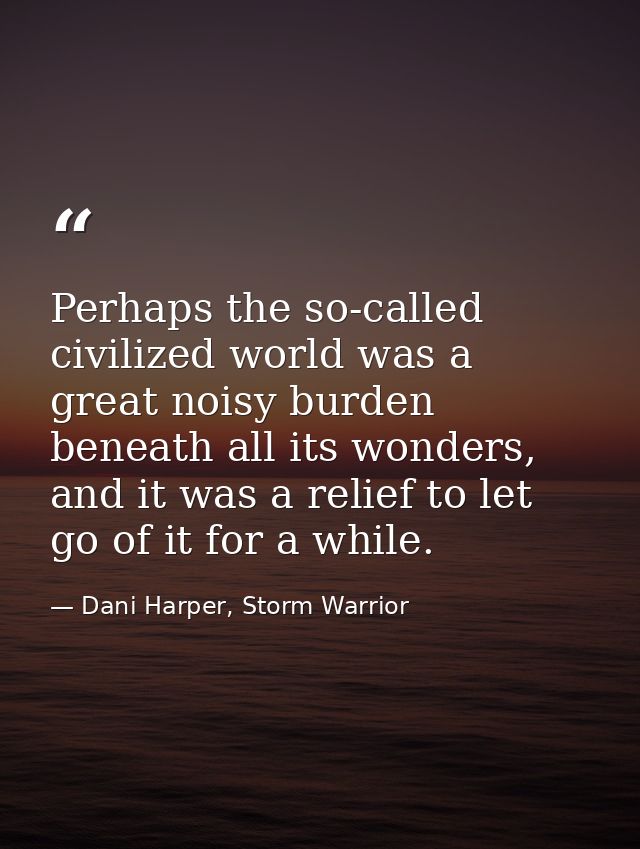 Perhaps the so-called civilized world was a great noisy burden beneath all its wonders, and it was a relief to let go of — Dani Harper, Storm Warrior