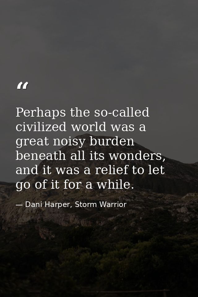 Perhaps the so-called civilized world was a great noisy burden beneath all its wonders, and it was a relief to let go of — Dani Harper, Storm Warrior
