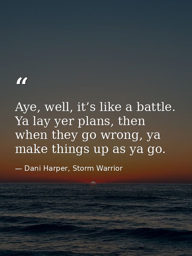 Aye, well, it’s like a battle. Ya lay yer plans, then when they go wrong, ya make things up as ya go. — Dani Harper, Storm Warrior