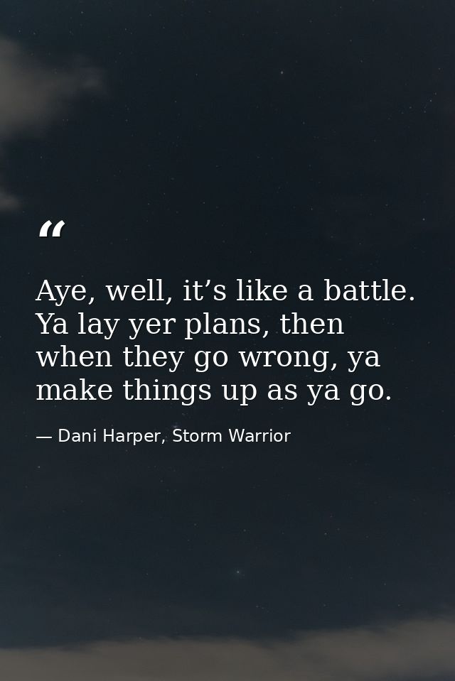 Aye, well, it’s like a battle. Ya lay yer plans, then when they go wrong, ya make things up as ya go. — Dani Harper, Storm Warrior