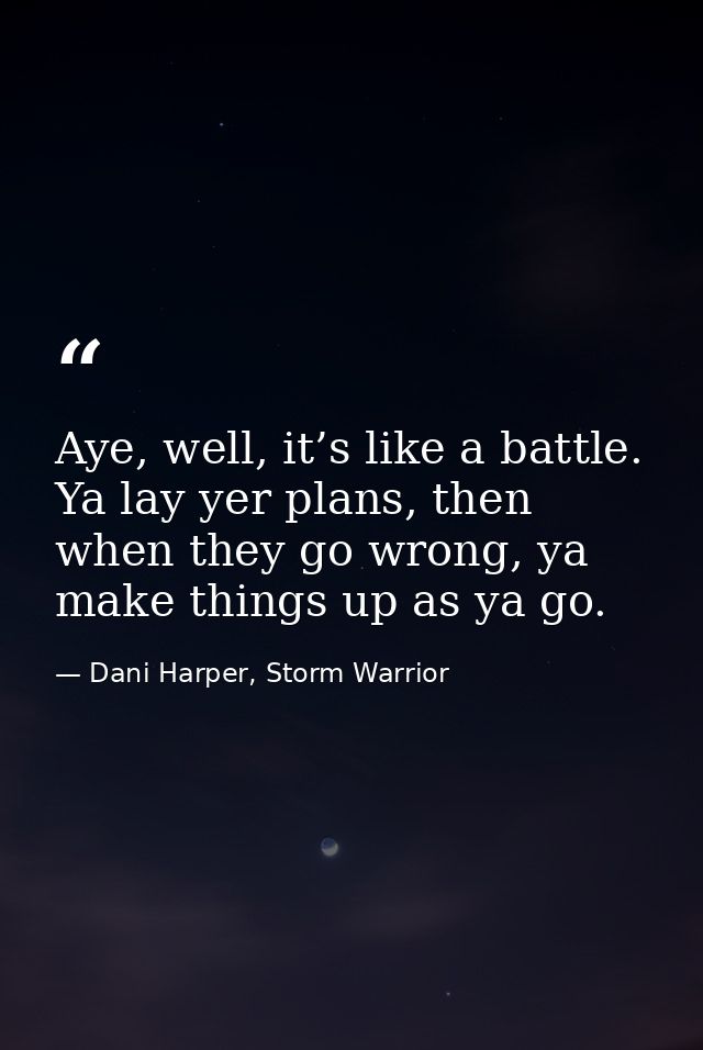 Aye, well, it’s like a battle. Ya lay yer plans, then when they go wrong, ya make things up as ya go. — Dani Harper, Storm Warrior