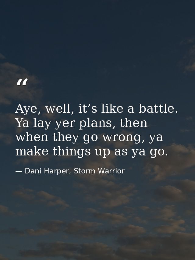 Aye, well, it’s like a battle. Ya lay yer plans, then when they go wrong, ya make things up as ya go. — Dani Harper, Storm Warrior