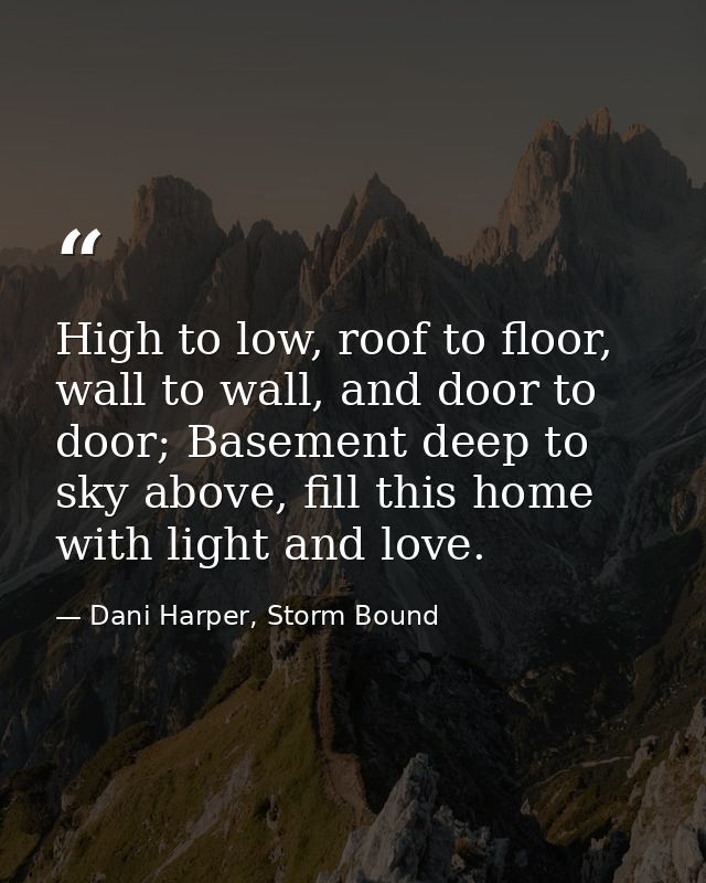 High to low, roof to floor, wall to wall, and door to door; Basement deep to sky above, fill this home with light and lo — Dani Harper, Storm Bound
