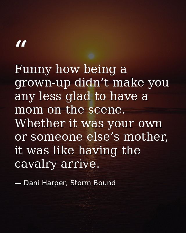 Funny how being a grown-up didn’t make you any less glad to have a mom on the scene. Whether it was your own or someone  — Dani Harper, Storm Bound