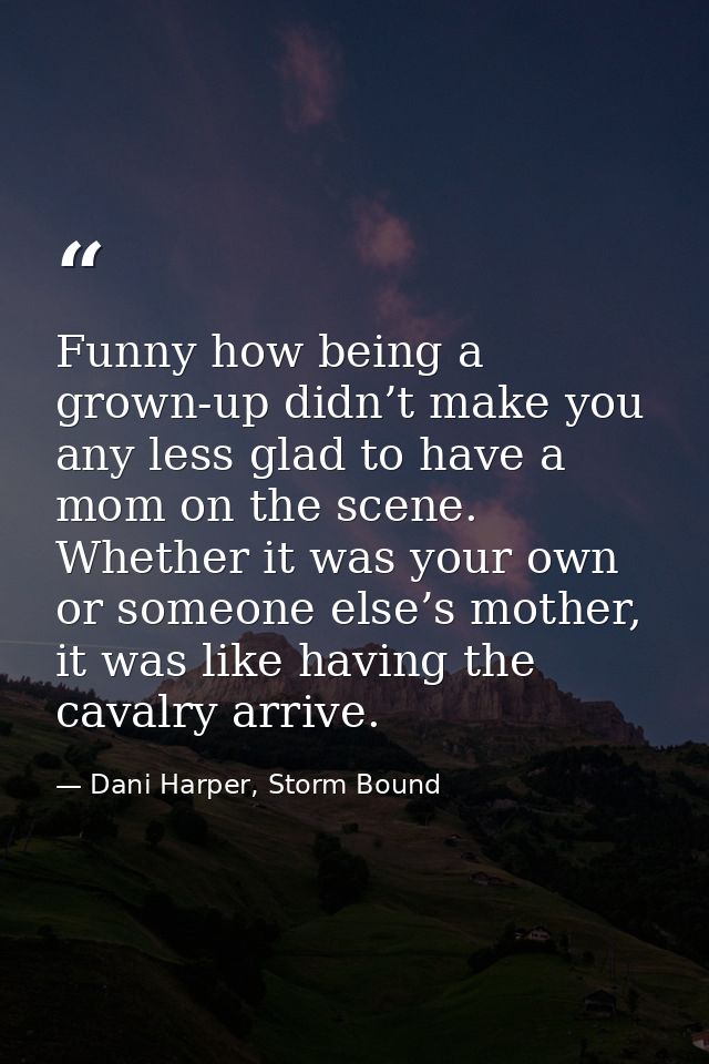 Funny how being a grown-up didn’t make you any less glad to have a mom on the scene. Whether it was your own or someone  — Dani Harper, Storm Bound