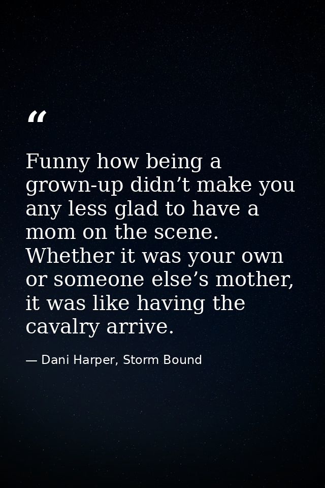 Funny how being a grown-up didn’t make you any less glad to have a mom on the scene. Whether it was your own or someone  — Dani Harper, Storm Bound