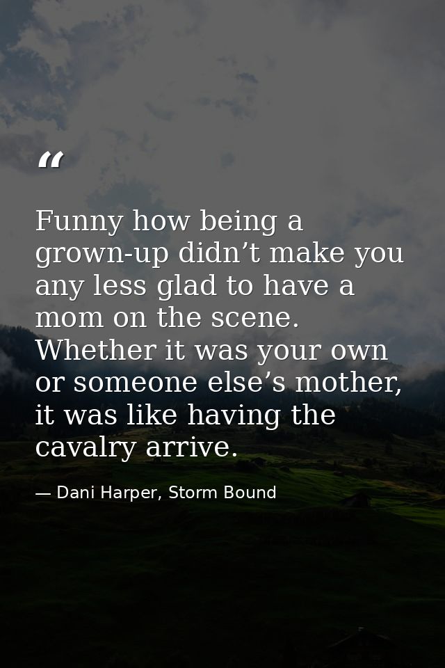 Funny how being a grown-up didn’t make you any less glad to have a mom on the scene. Whether it was your own or someone  — Dani Harper, Storm Bound