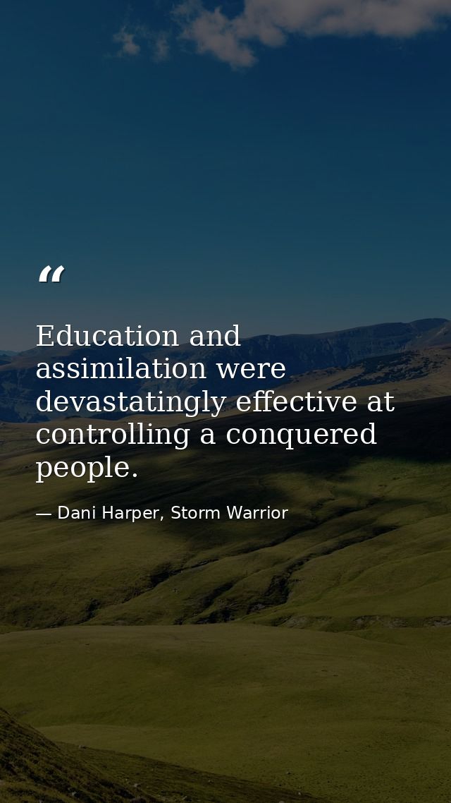 Education and assimilation were devastatingly effective at controlling a conquered people. — Dani Harper, Storm Warrior