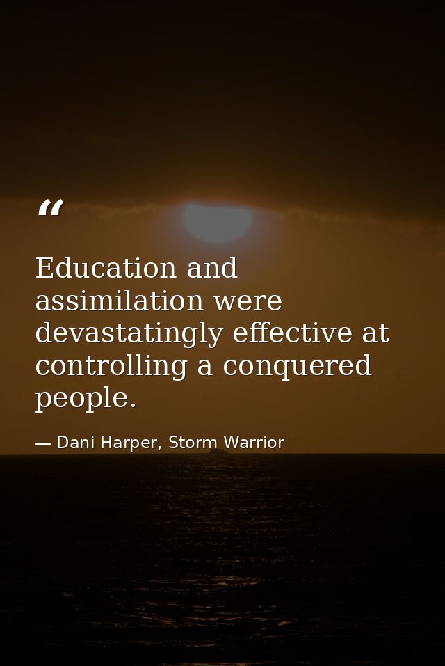 Education and assimilation were devastatingly effective at controlling a conquered people. — Dani Harper, Storm Warrior