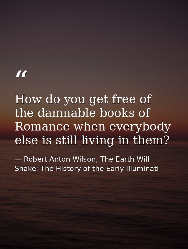 How do you get free of the damnable books of Romance when everybody else is still living in them? — Robert Anton Wilson, The Earth Will Shake: The History of the Early Illuminati