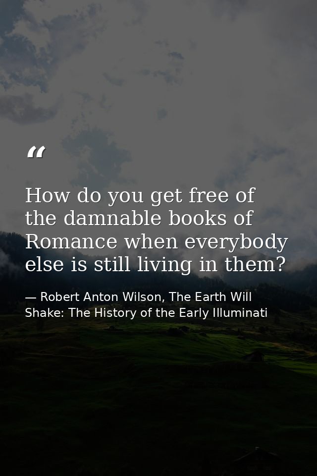 How do you get free of the damnable books of Romance when everybody else is still living in them? — Robert Anton Wilson, The Earth Will Shake: The History of the Early Illuminati