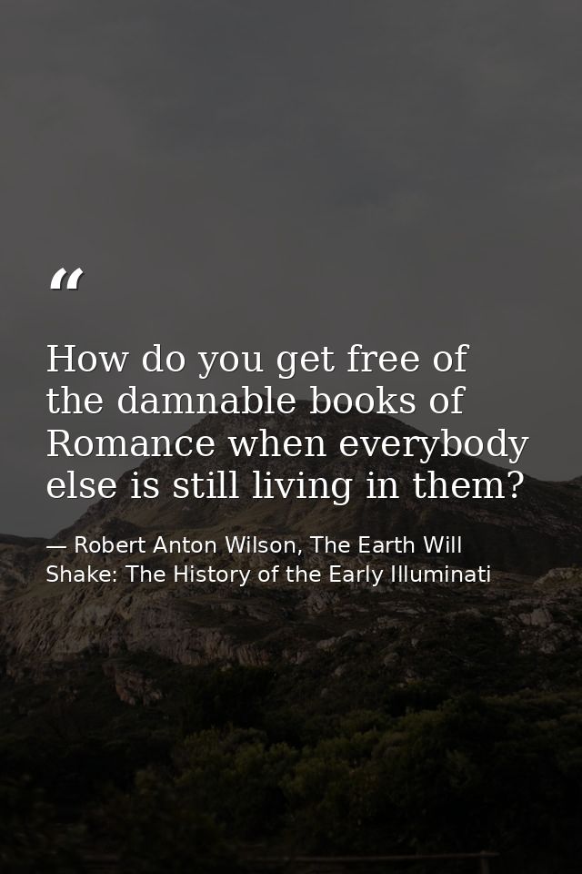 How do you get free of the damnable books of Romance when everybody else is still living in them? — Robert Anton Wilson, The Earth Will Shake: The History of the Early Illuminati