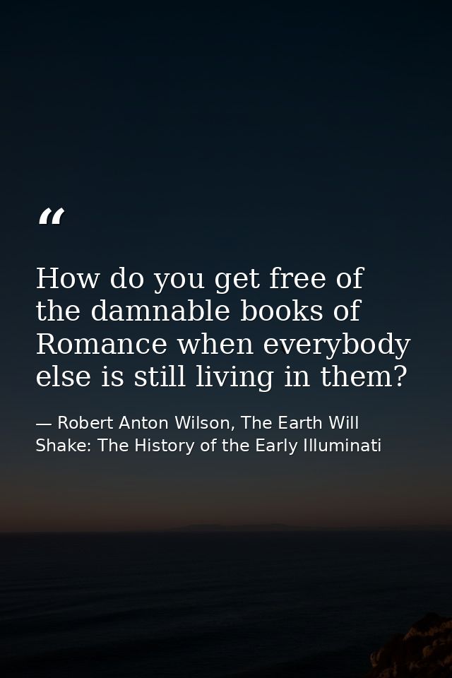 How do you get free of the damnable books of Romance when everybody else is still living in them? — Robert Anton Wilson, The Earth Will Shake: The History of the Early Illuminati