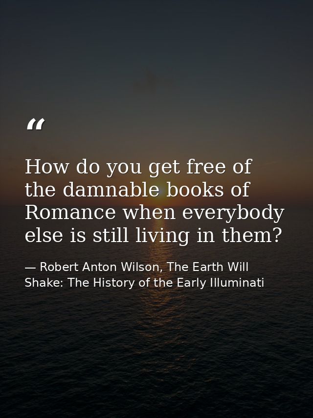 How do you get free of the damnable books of Romance when everybody else is still living in them? — Robert Anton Wilson, The Earth Will Shake: The History of the Early Illuminati