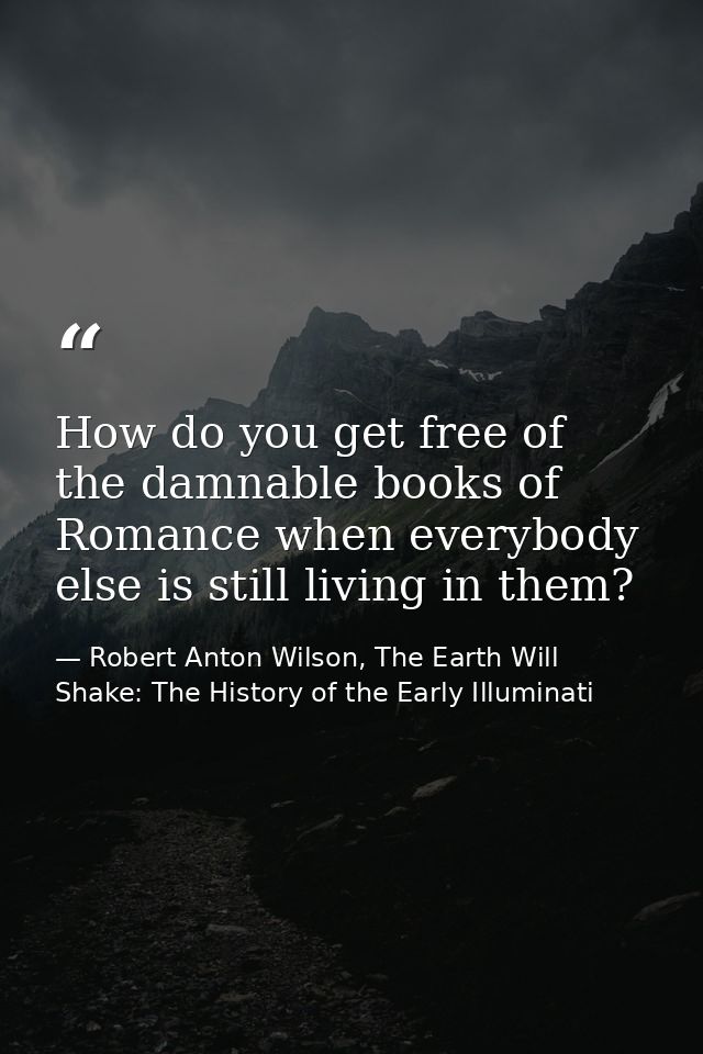 How do you get free of the damnable books of Romance when everybody else is still living in them? — Robert Anton Wilson, The Earth Will Shake: The History of the Early Illuminati