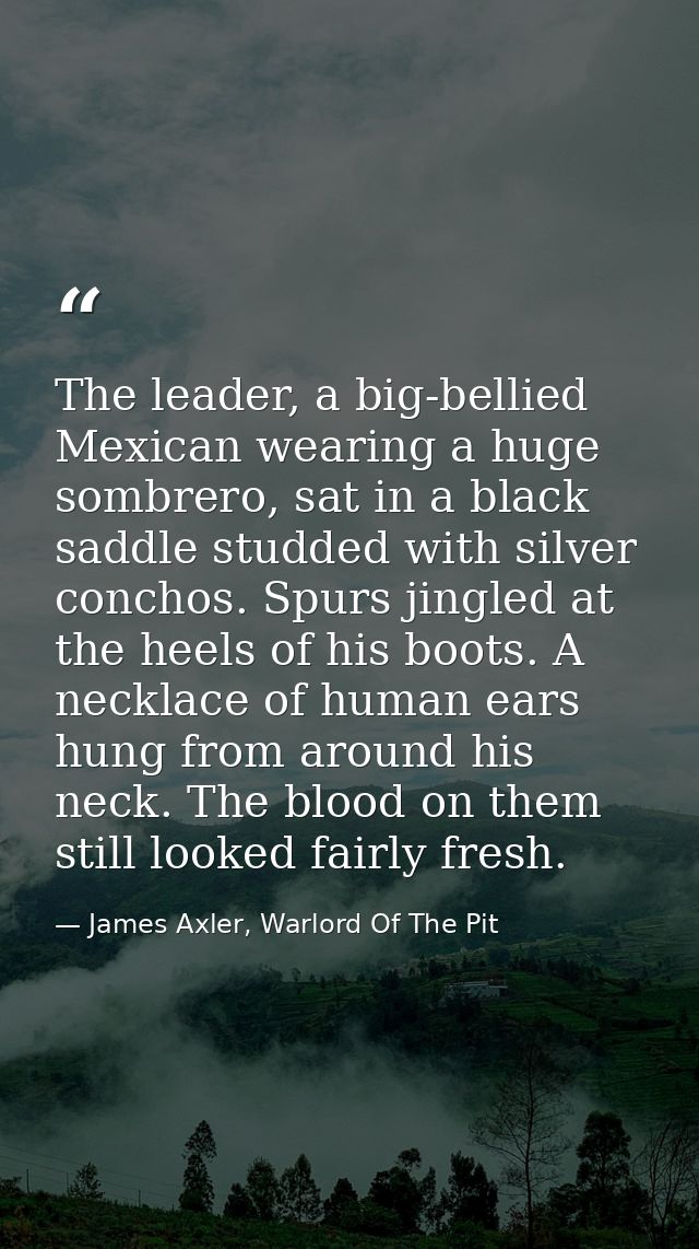 The leader, a big-bellied Mexican wearing a huge sombrero, sat in a black saddle studded with silver conchos. Spurs jing — James Axler, Warlord Of The Pit