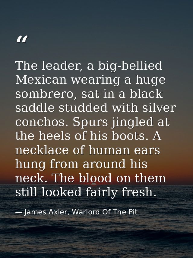 The leader, a big-bellied Mexican wearing a huge sombrero, sat in a black saddle studded with silver conchos. Spurs jing — James Axler, Warlord Of The Pit
