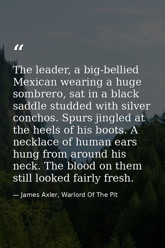The leader, a big-bellied Mexican wearing a huge sombrero, sat in a black saddle studded with silver conchos. Spurs jing — James Axler, Warlord Of The Pit