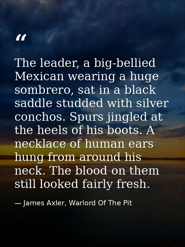 The leader, a big-bellied Mexican wearing a huge sombrero, sat in a black saddle studded with silver conchos. Spurs jing — James Axler, Warlord Of The Pit