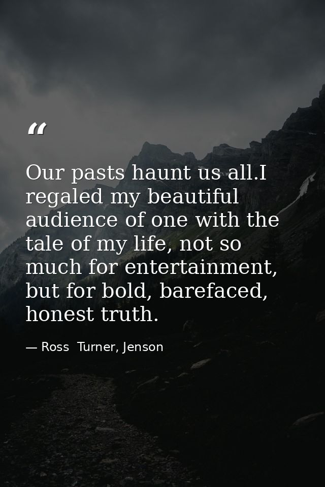 Our pasts haunt us all.I regaled my beautiful audience of one with the tale of my life, not so much for entertainment, b — Ross  Turner, Jenson