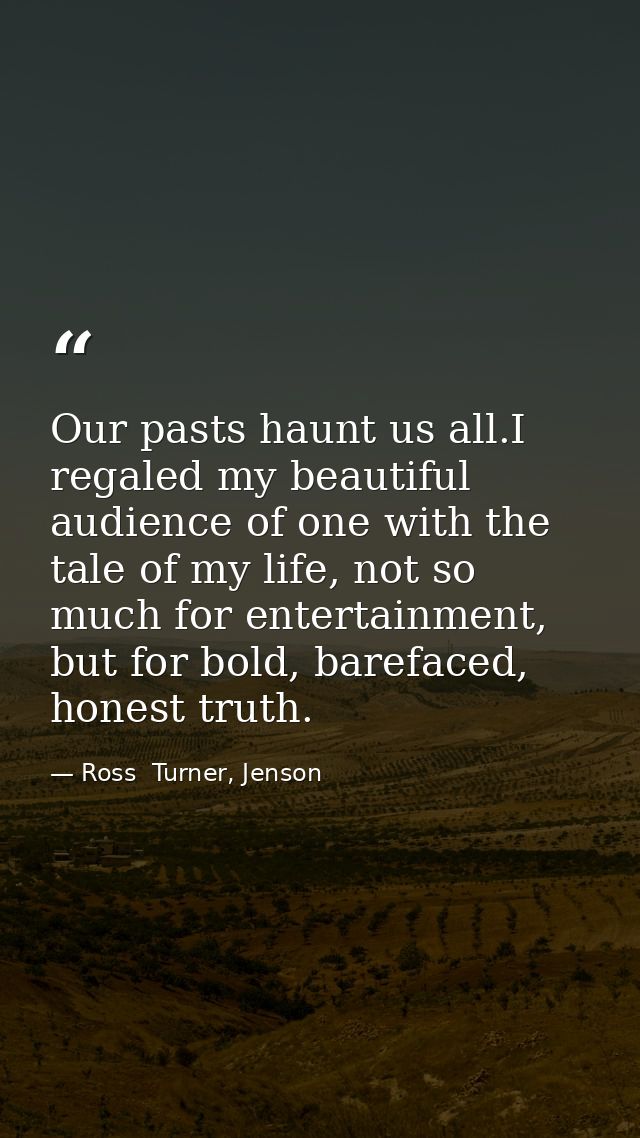 Our pasts haunt us all.I regaled my beautiful audience of one with the tale of my life, not so much for entertainment, b — Ross  Turner, Jenson