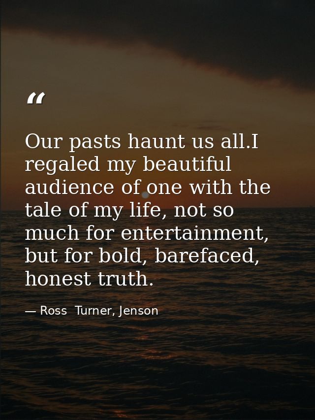 Our pasts haunt us all.I regaled my beautiful audience of one with the tale of my life, not so much for entertainment, b — Ross  Turner, Jenson