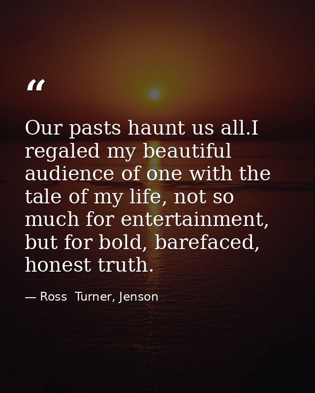 Our pasts haunt us all.I regaled my beautiful audience of one with the tale of my life, not so much for entertainment, b — Ross  Turner, Jenson