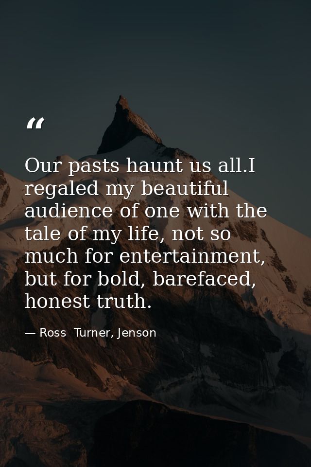 Our pasts haunt us all.I regaled my beautiful audience of one with the tale of my life, not so much for entertainment, b — Ross  Turner, Jenson