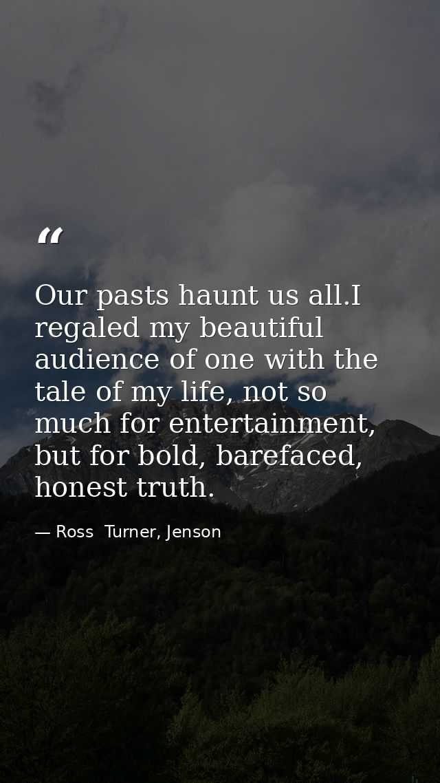 Our pasts haunt us all.I regaled my beautiful audience of one with the tale of my life, not so much for entertainment, b — Ross  Turner, Jenson