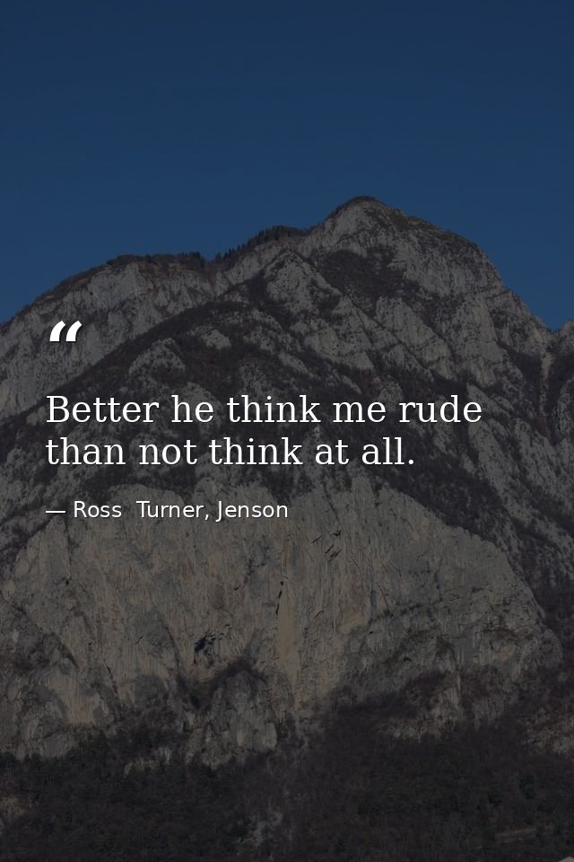 Better he think me rude than not think at all. — Ross  Turner, Jenson