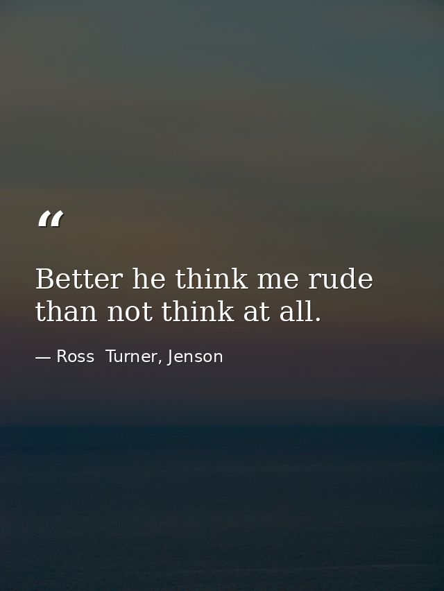 Better he think me rude than not think at all. — Ross  Turner, Jenson
