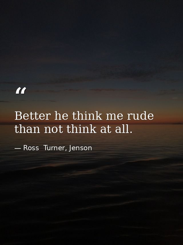 Better he think me rude than not think at all. — Ross  Turner, Jenson