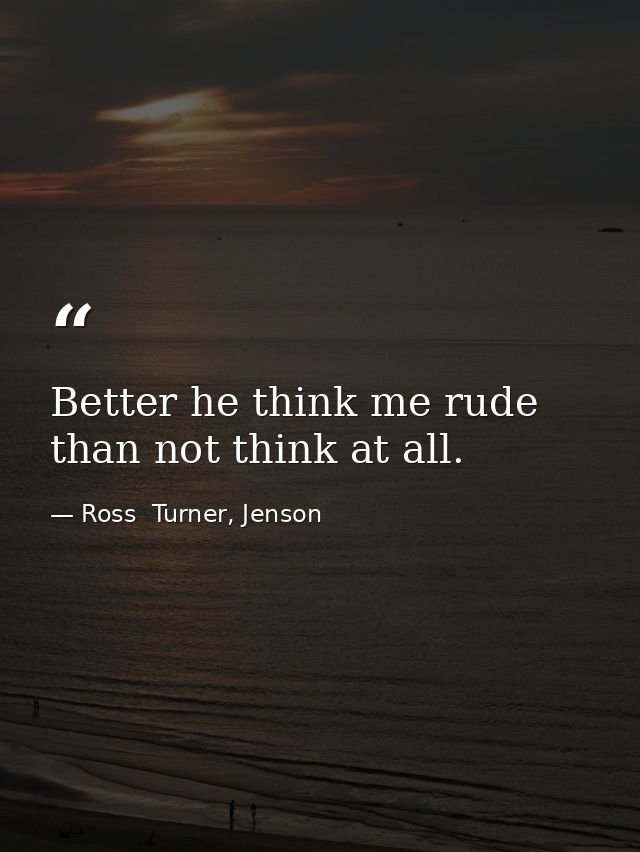 Better he think me rude than not think at all. — Ross  Turner, Jenson