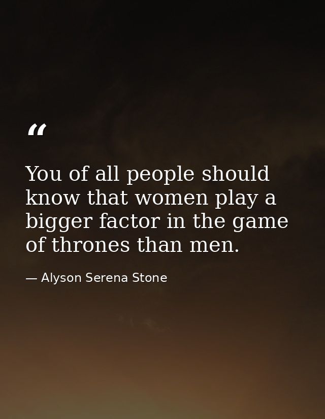 You of all people should know that women play a bigger factor in the game of thrones than men. — Alyson Serena Stone