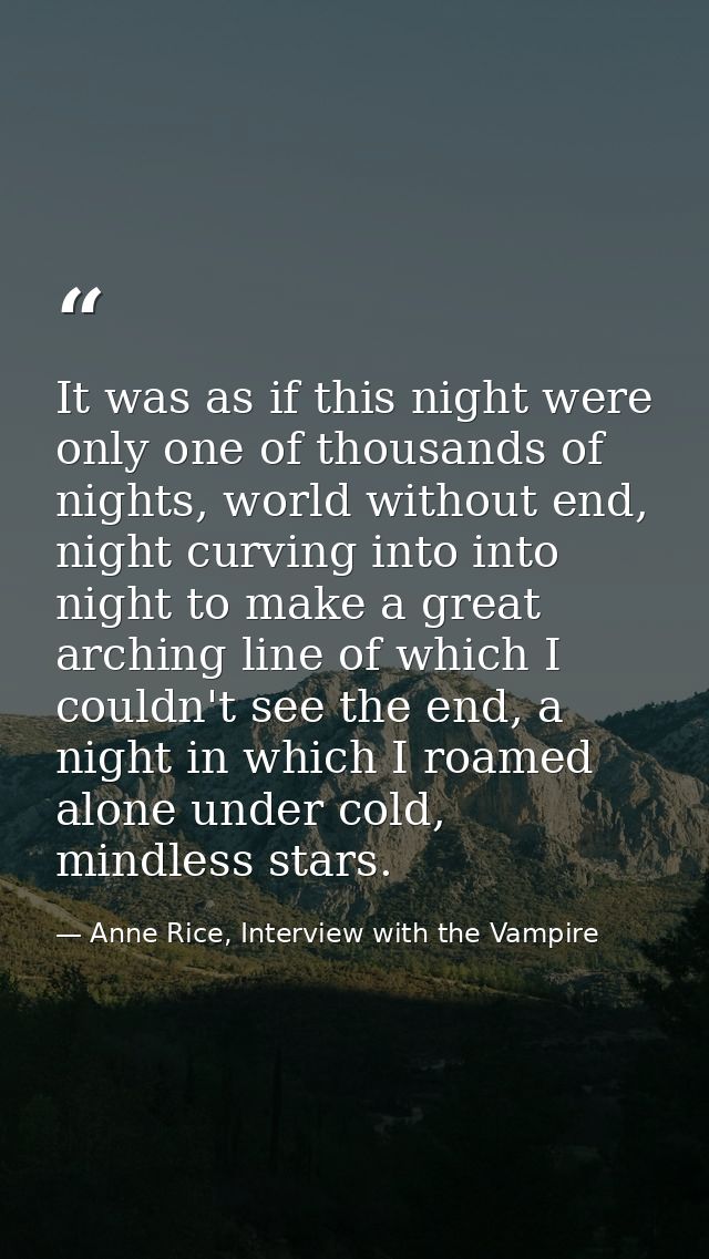 It was as if this night were only one of thousands of nights, world without end, night curving into into night to make a — Anne Rice, Interview with the Vampire