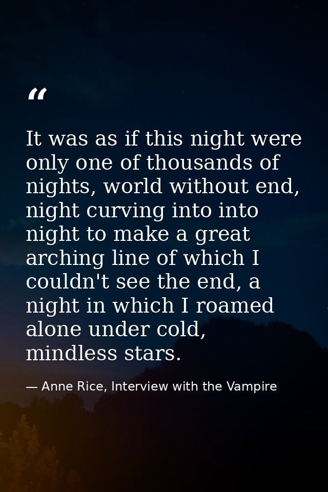 It was as if this night were only one of thousands of nights, world without end, night curving into into night to make a — Anne Rice, Interview with the Vampire