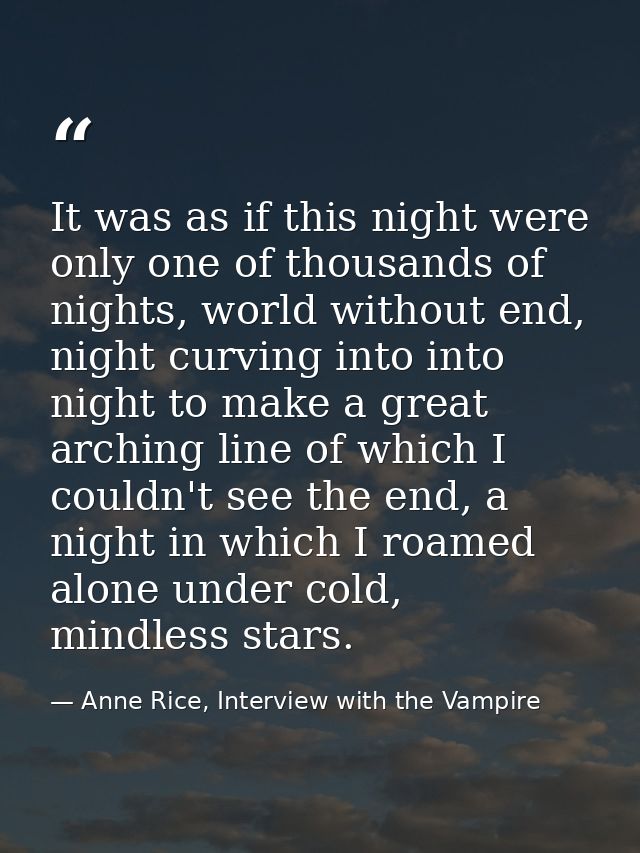 It was as if this night were only one of thousands of nights, world without end, night curving into into night to make a — Anne Rice, Interview with the Vampire