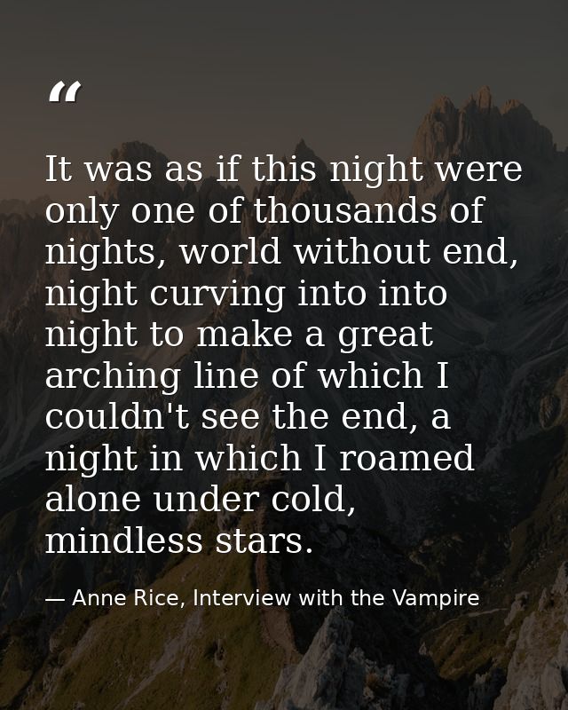It was as if this night were only one of thousands of nights, world without end, night curving into into night to make a — Anne Rice, Interview with the Vampire