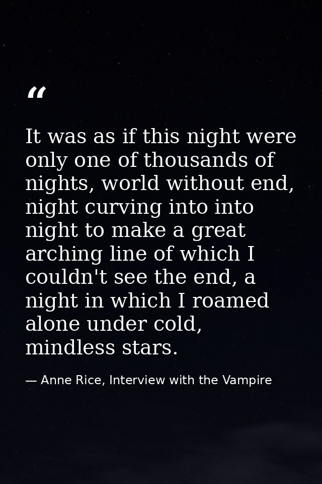 It was as if this night were only one of thousands of nights, world without end, night curving into into night to make a — Anne Rice, Interview with the Vampire