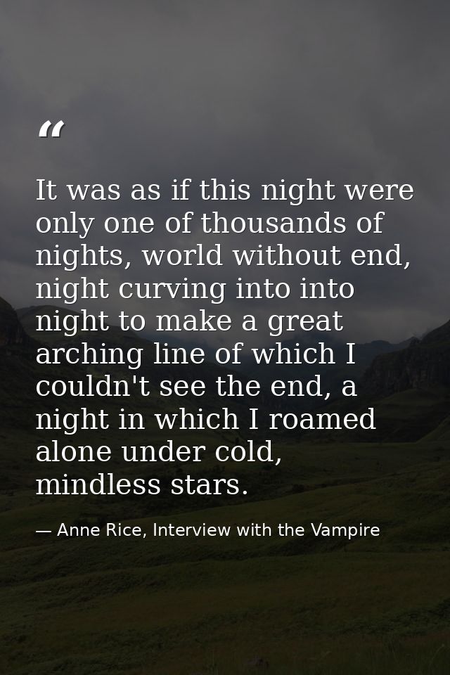 It was as if this night were only one of thousands of nights, world without end, night curving into into night to make a — Anne Rice, Interview with the Vampire