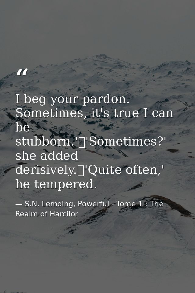 I beg your pardon. Sometimes, it's true I can be stubborn.'	'Sometimes?' she added derisively.	'Quite often,' he tempere — S.N. Lemoing, Powerful - Tome 1 : The Realm of Harcilor