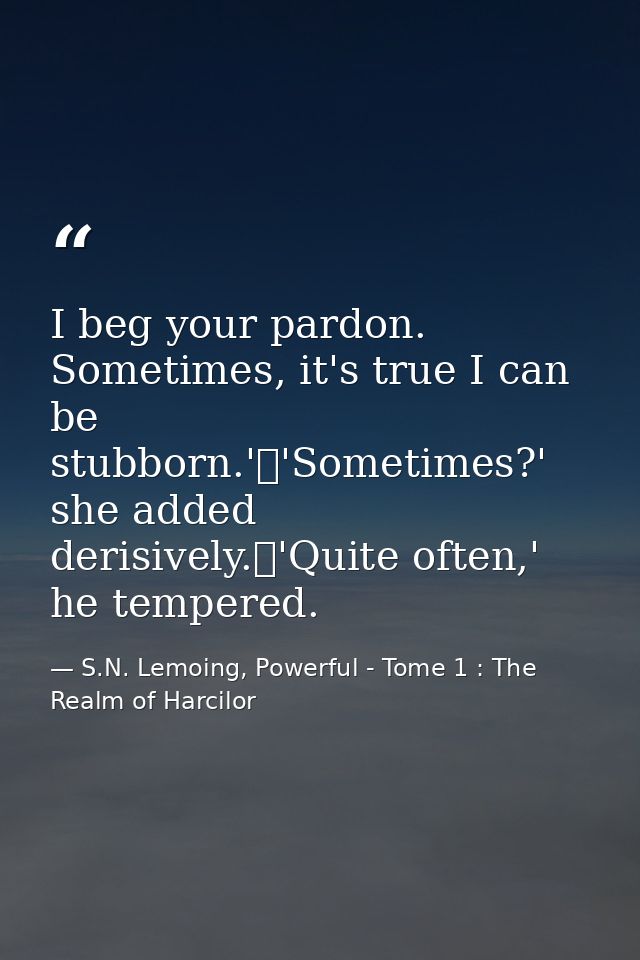 I beg your pardon. Sometimes, it's true I can be stubborn.'	'Sometimes?' she added derisively.	'Quite often,' he tempere — S.N. Lemoing, Powerful - Tome 1 : The Realm of Harcilor