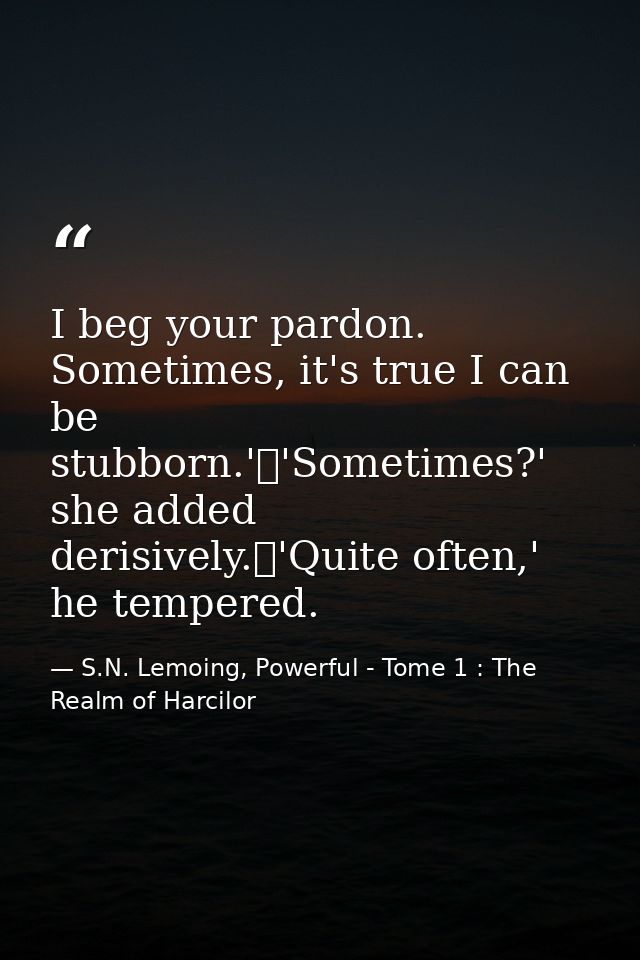 I beg your pardon. Sometimes, it's true I can be stubborn.'	'Sometimes?' she added derisively.	'Quite often,' he tempere — S.N. Lemoing, Powerful - Tome 1 : The Realm of Harcilor